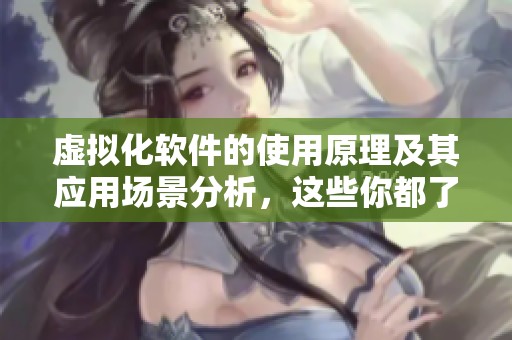 虚拟化软件的使用原理及其应用场景分析，这些你都了解了吗