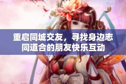 重启同城交友，寻找身边志同道合的朋友快乐互动