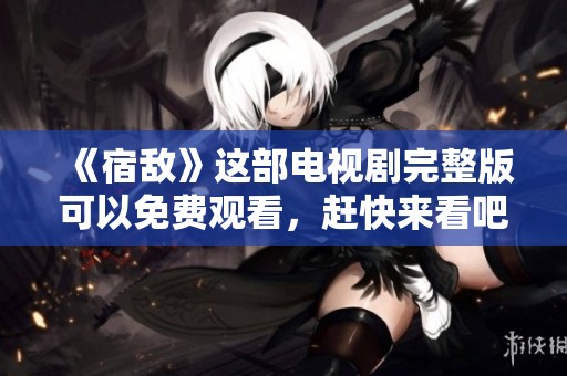 《宿敌》这部电视剧完整版可以免费观看，赶快来看吧！
