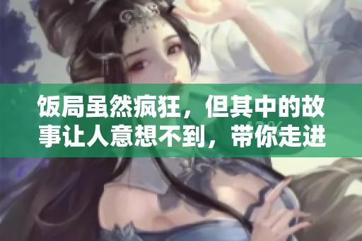 饭局虽然疯狂，但其中的故事让人意想不到，带你走进深度探讨！