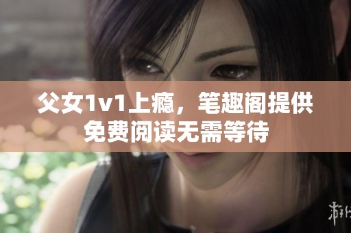 父女1v1上瘾，笔趣阁提供免费阅读无需等待