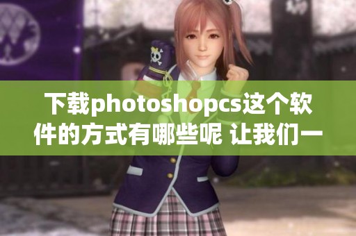 下载photoshopcs这个软件的方式有哪些呢 让我们一起探索一下吧