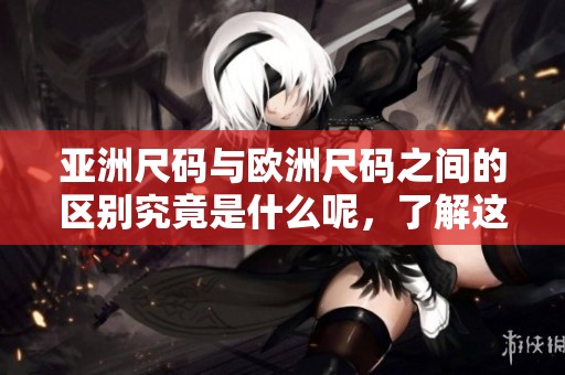 亚洲尺码与欧洲尺码之间的区别究竟是什么呢，了解这两者有何不同很重要。