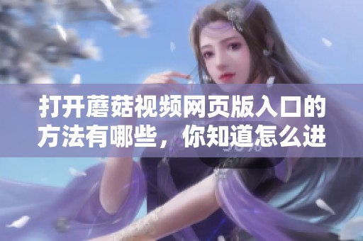 打开蘑菇视频网页版入口的方法有哪些，你知道怎么进行操作吗