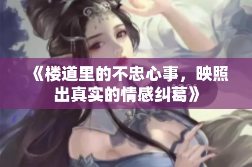 《楼道里的不忠心事，映照出真实的情感纠葛》