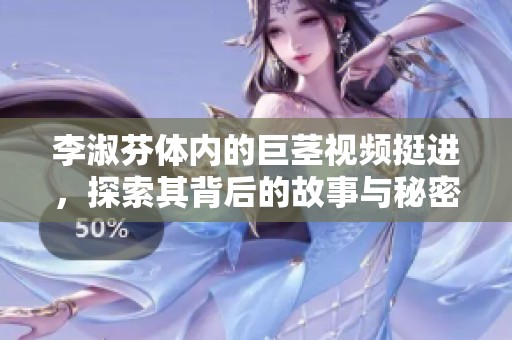 李淑芬体内的巨茎视频挺进，探索其背后的故事与秘密