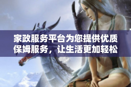 家政服务平台为您提供优质保姆服务，让生活更加轻松愉快
