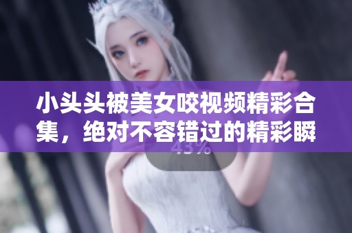 小头头被美女咬视频精彩合集，绝对不容错过的精彩瞬间