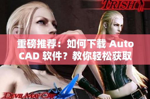 重磅推荐：如何下载 AutoCAD 软件？教你轻松获取从官方下载渠道。