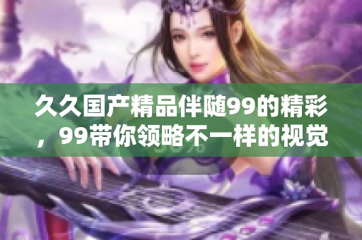 ******伴随99的精彩，99带你领略不一样的视觉体验