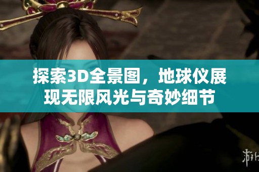 探索3D全景图，地球仪展现无限风光与奇妙细节