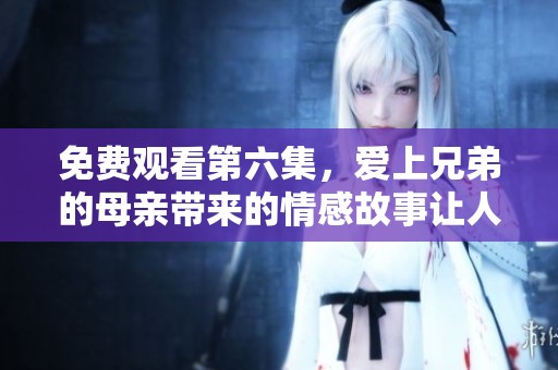 免费观看第六集，爱上兄弟的母亲带来的情感故事让人心潮澎湃