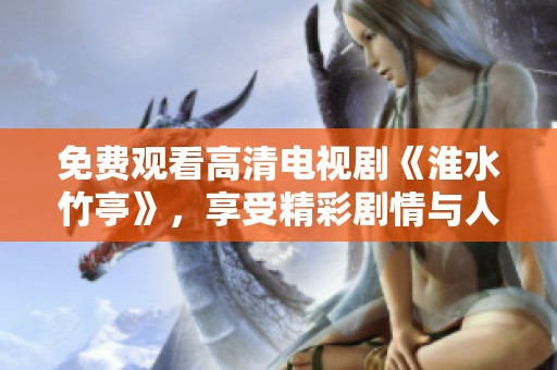 免费观看高清电视剧《淮水竹亭》，享受精彩剧情与人物互动