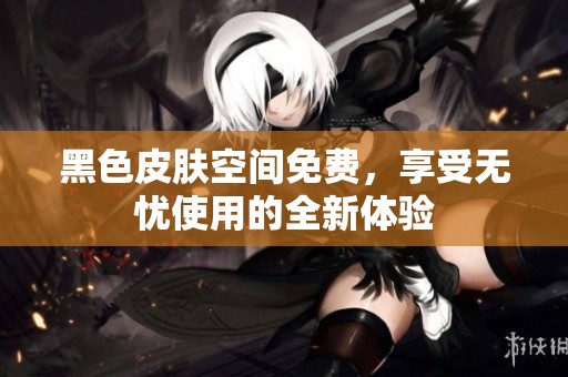 黑色皮肤空间免费，享受无忧使用的全新体验