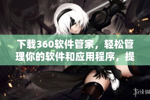 下载360软件管家，轻松管理你的软件和应用程序，提升使用体验
