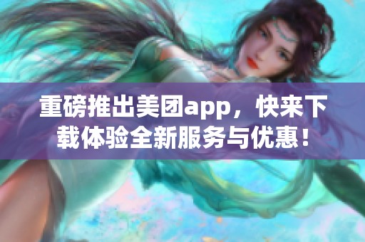 重磅推出美团app，快来下载体验全新服务与优惠！