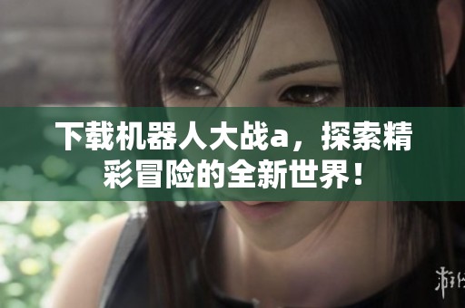 下载机器人大战a，探索精彩冒险的全新世界！