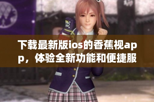下载最新版ios的香蕉视app，体验全新功能和便捷服务