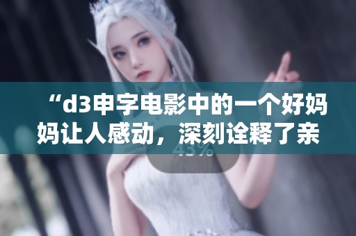 “d3申字电影中的一个好妈妈让人感动，深刻诠释了亲情与责任”