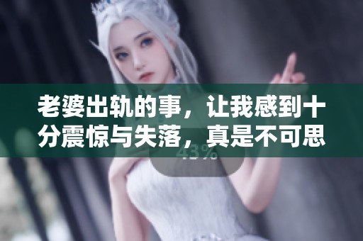 老婆出轨的事，让我感到十分震惊与失落，真是不可思议的事情。