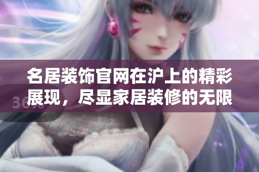 名居装饰官网在沪上的精彩展现，尽显家居装修的无限魅力