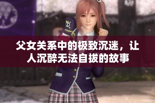 父女关系中的极致沉迷，让人沉醉无法自拔的故事