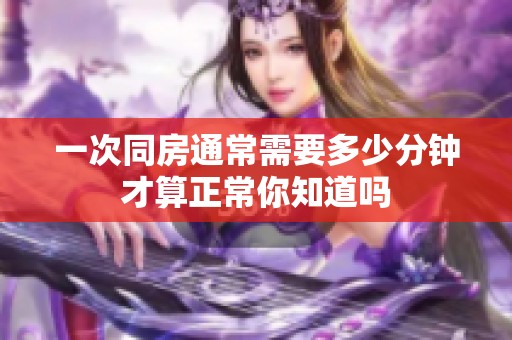 一次同房通常需要多少分钟才算正常你知道吗