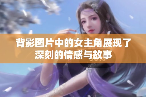 背影图片中的女主角展现了深刻的情感与故事
