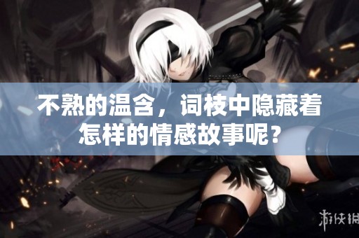 不熟的温含，词枝中隐藏着怎样的情感故事呢？