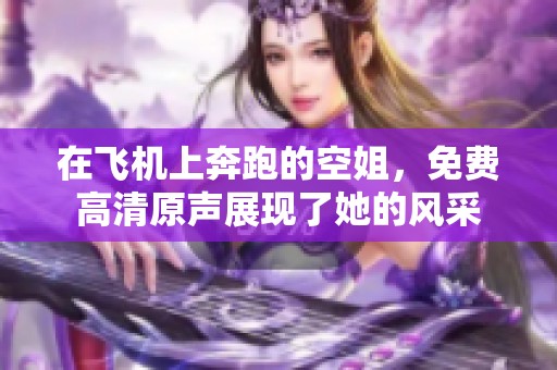 在飞机上奔跑的空姐，免费高清原声展现了她的风采