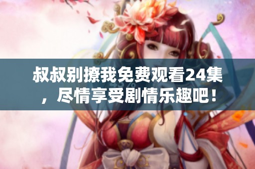 叔叔别撩我免费观看24集，尽情享受剧情乐趣吧！