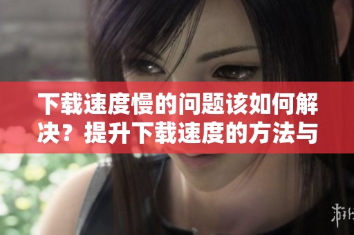下载速度慢的问题该如何解决？提升下载速度的方法与技巧大揭秘