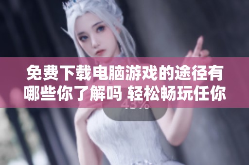免费下载电脑游戏的途径有哪些你了解吗 轻松畅玩任你选择的好游戏