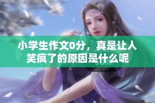 小学生作文0分，真是让人笑疯了的原因是什么呢