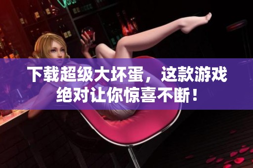 下载超级大坏蛋，这款游戏绝对让你惊喜不断！