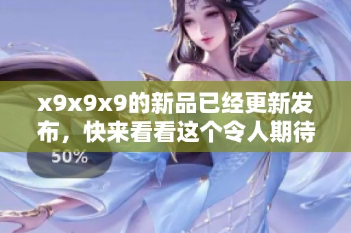 x9x9x9的新品已经更新发布，快来看看这个令人期待的全新系列吧！