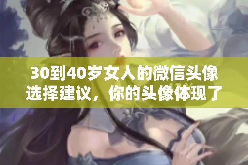30到40岁女人的微信头像选择建议，你的头像体现了什么？
