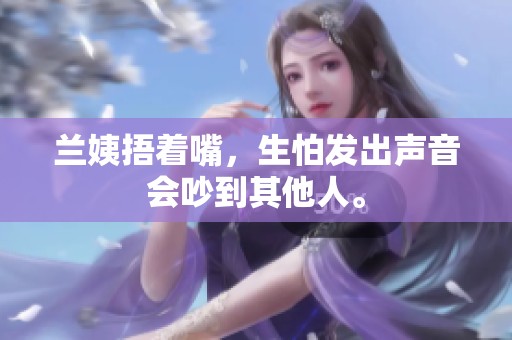 兰姨捂着嘴，生怕发出声音会吵到其他人。