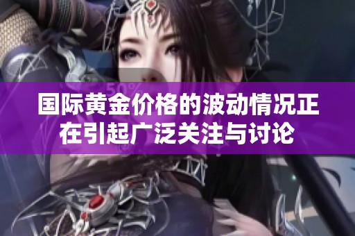 国际黄金价格的波动情况正在引起广泛关注与讨论