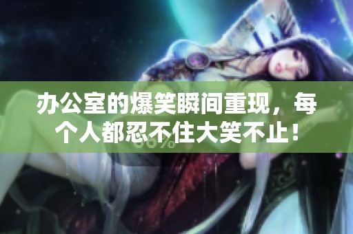 办公室的爆笑瞬间重现，每个人都忍不住大笑不止！