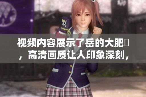 视频内容展示了岳的大肥坹，高清画质让人印象深刻，尽情欣赏吧