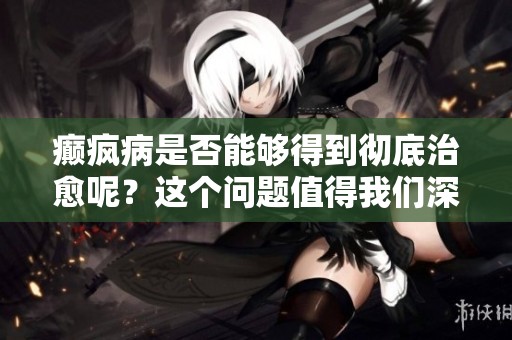 癫疯病是否能够得到彻底治愈呢？这个问题值得我们深入探讨与研究。