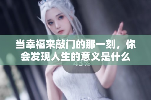 当幸福来敲门的那一刻，你会发现人生的意义是什么