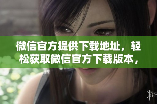 微信官方提供下载地址，轻松获取微信官方下载版本，快来体验吧