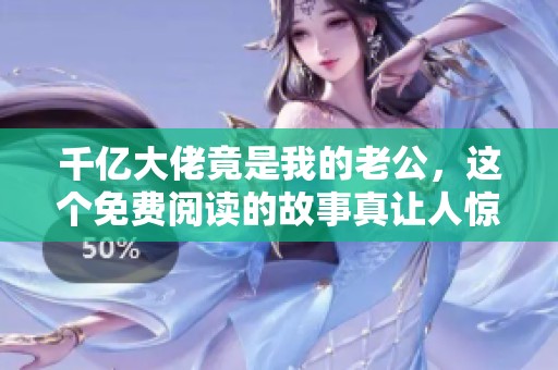 千亿大佬竟是我的老公，这个免费阅读的故事真让人惊讶