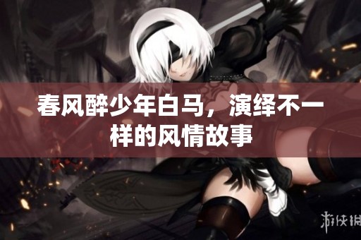 春风醉少年白马，演绎不一样的风情故事