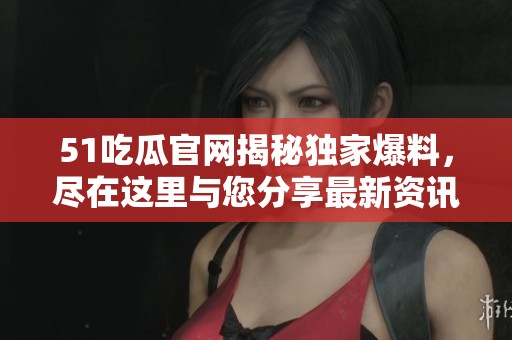 51吃瓜官网揭秘独家爆料，尽在这里与您分享最新资讯与热点！