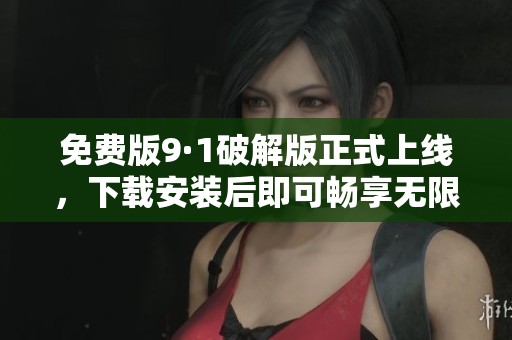 免费版9·1破解版正式上线，下载安装后即可畅享无限乐趣