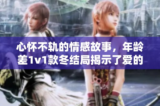 心怀不轨的情感故事，年龄差1v1款冬结局揭示了爱的复杂性