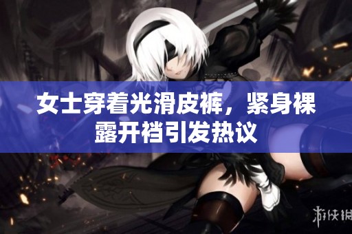 女士穿着光滑皮裤，紧身裸露开裆引发热议